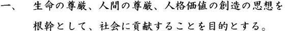 一、生命の尊厳、人間の尊厳、人格価値の創造の思想を根幹として、社会に貢献することを目的とする。