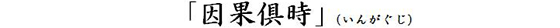 「因果倶時」（いんがぐじ）