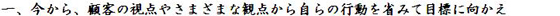 一、今から、顧客の視点やさまざまな観点から自らの行動を省みて目標に向かえ