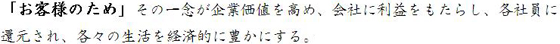 「お客様のため」その一念が企業価値を高め、会社に利益をもたらし、各社員に還元され、各々の生活を経済的に豊かにする。